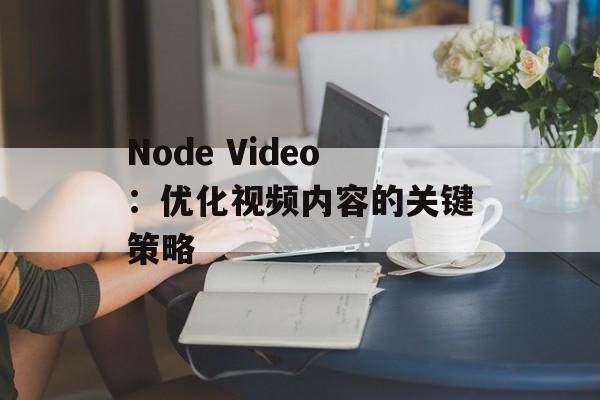 Node Video：优化视频内容的关键策略
