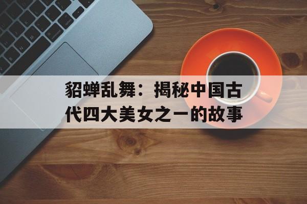 貂蝉乱舞：揭秘中国古代四大美女之一的故事