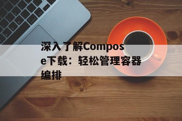 深入了解Compose下载：轻松管理容器编排
