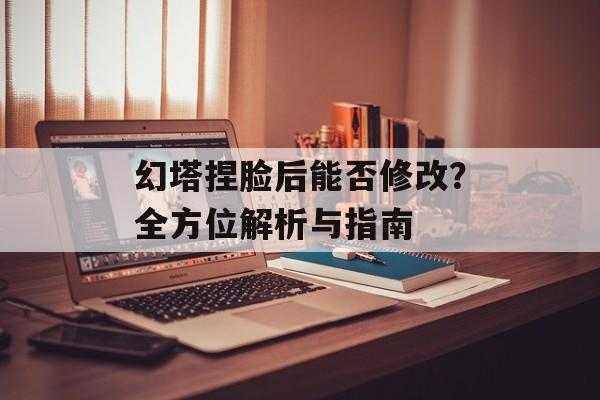 幻塔捏脸后能否修改？全方位解析与指南