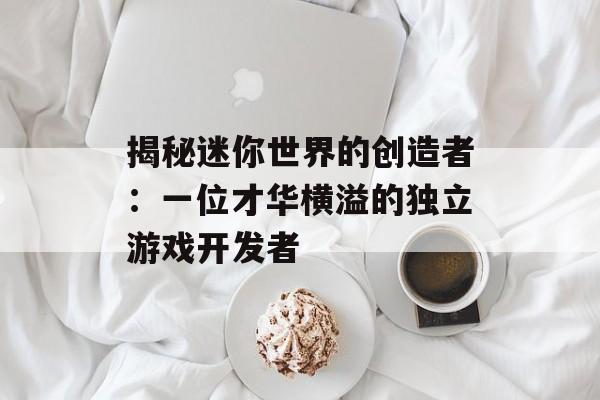 揭秘迷你世界的创造者：一位才华横溢的独立游戏开发者