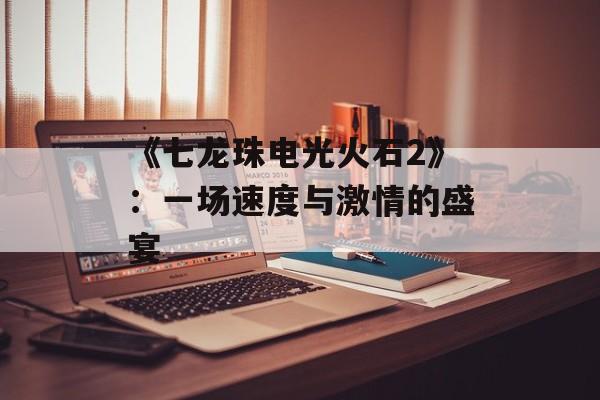 《七龙珠电光火石2》：一场速度与激情的盛宴