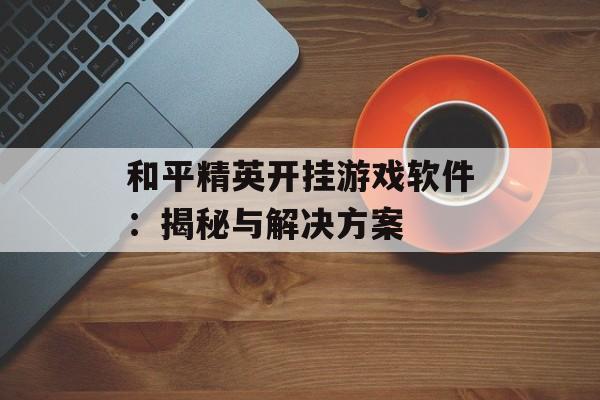 和平精英开挂游戏软件：揭秘与解决方案