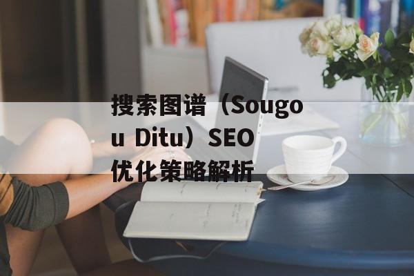 搜索图谱（Sougou Ditu）SEO优化策略解析