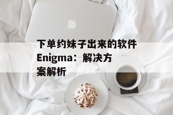 下单约妹子出来的软件Enigma：解决方案解析