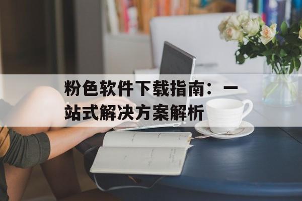 粉色软件下载指南：一站式解决方案解析