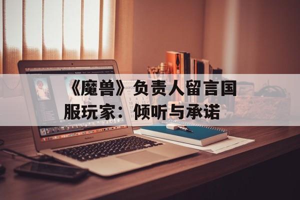 《魔兽》负责人留言国服玩家：倾听与承诺