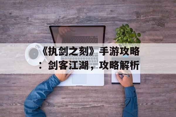 《执剑之刻》手游攻略：剑客江湖，攻略解析