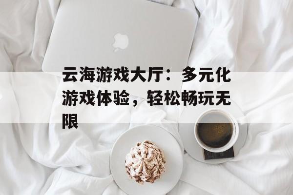 云海游戏大厅：多元化游戏体验，轻松畅玩无限