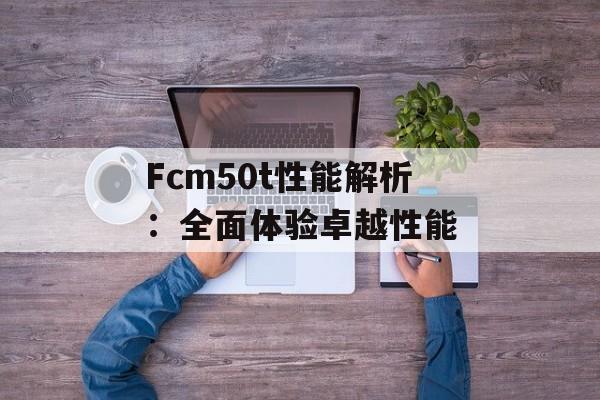Fcm50t性能解析：全面体验卓越性能