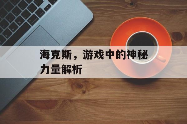 海克斯，游戏中的神秘力量解析