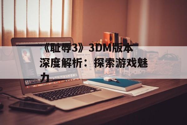 《耻辱3》3DM版本深度解析：探索游戏魅力
