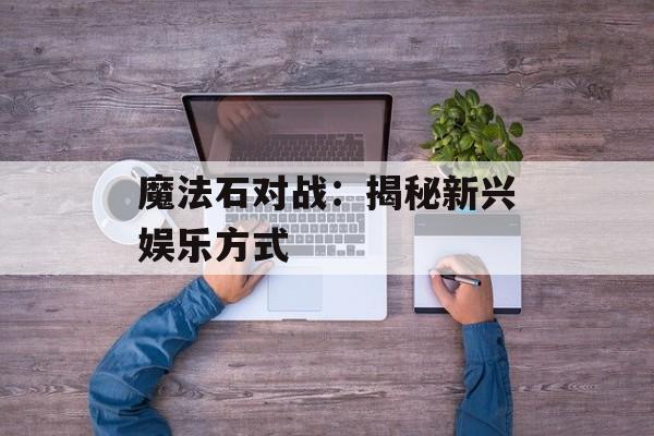魔法石对战：揭秘新兴娱乐方式