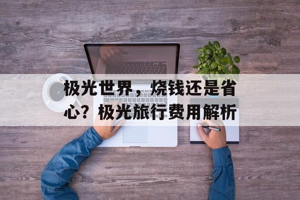极光世界，烧钱还是省心？极光旅行费用解析