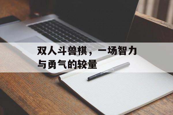 双人斗兽棋，一场智力与勇气的较量