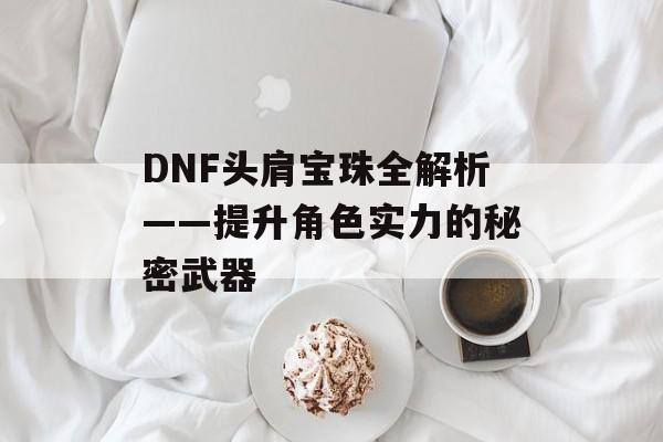 DNF头肩宝珠全解析——提升角色实力的秘密武器