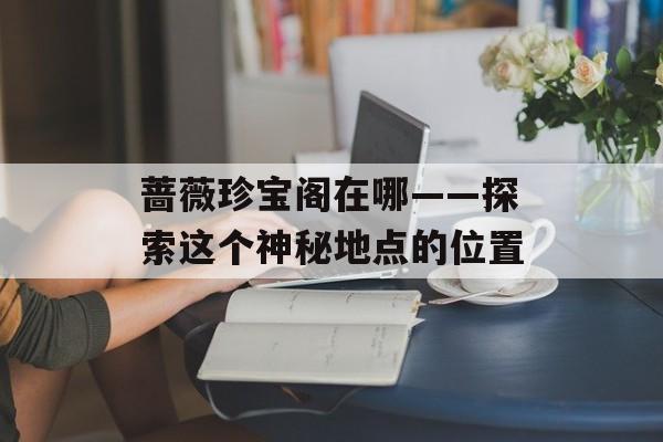 蔷薇珍宝阁在哪——探索这个神秘地点的位置