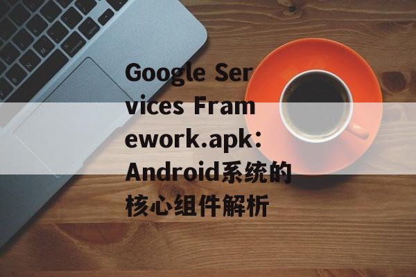 Google Services Framework.apk：Android系统的核心组件解析