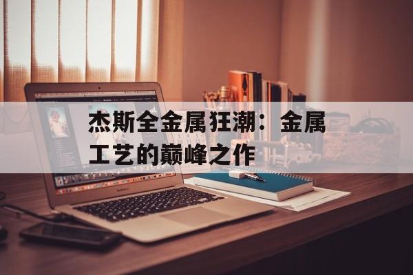 杰斯全金属狂潮：金属工艺的巅峰之作