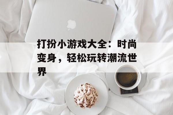 打扮小游戏大全：时尚变身，轻松玩转潮流世界