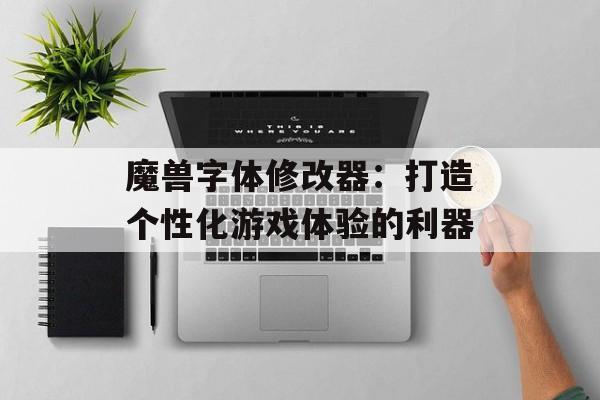 魔兽字体修改器：打造个性化游戏体验的利器