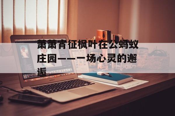 萧萧宵征枫叶在公蚂蚁庄园——一场心灵的邂逅