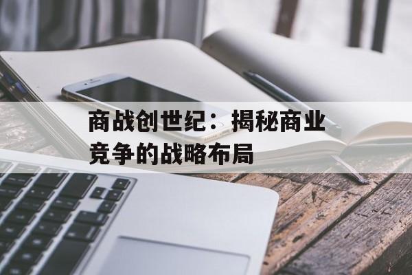 商战创世纪：揭秘商业竞争的战略布局