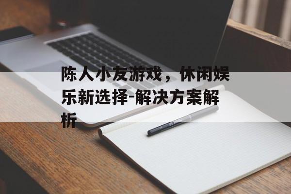 陈人小友游戏，休闲娱乐新选择-解决方案解析