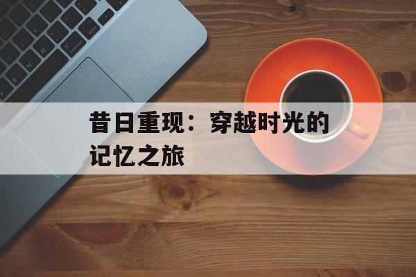 昔日重现：穿越时光的记忆之旅