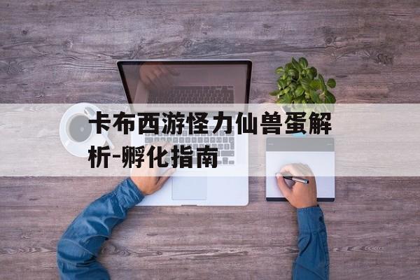 卡布西游怪力仙兽蛋解析-孵化指南