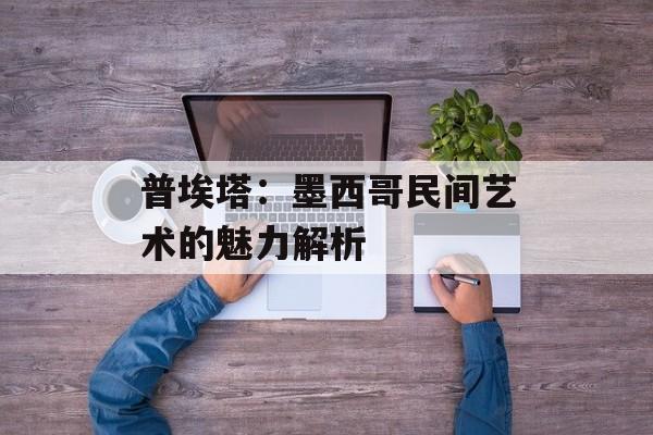 普埃塔：墨西哥民间艺术的魅力解析