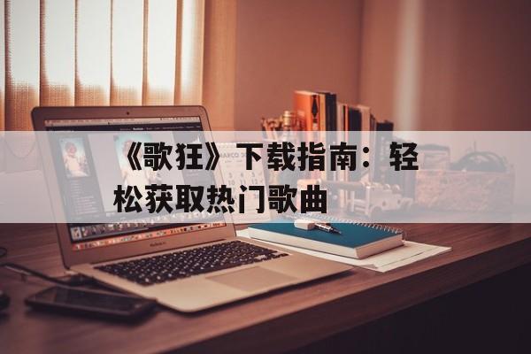 《歌狂》下载指南：轻松获取热门歌曲
