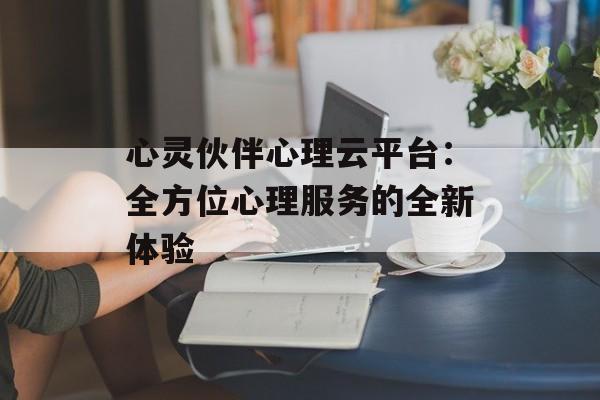 心灵伙伴心理云平台：全方位心理服务的全新体验