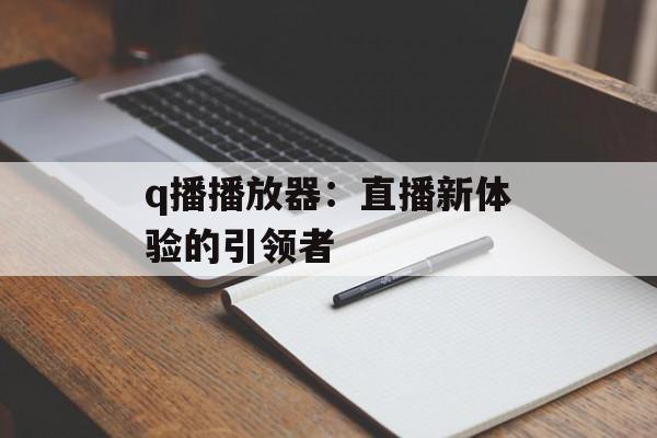 q播播放器：直播新体验的引领者