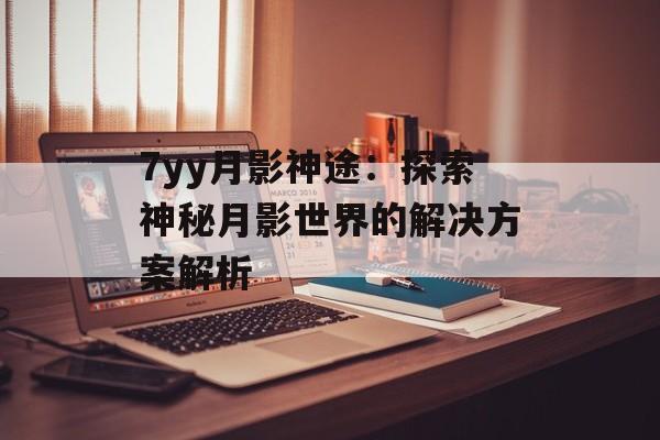 7yy月影神途：探索神秘月影世界的解决方案解析
