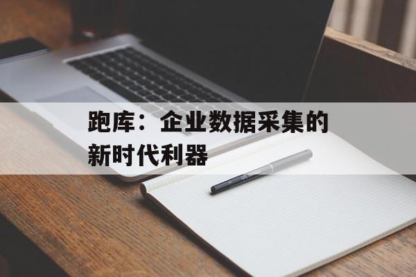 跑库：企业数据采集的新时代利器