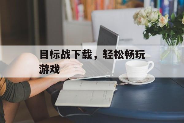 目标战下载，轻松畅玩游戏