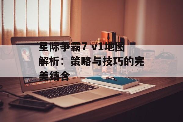 星际争霸7 v1地图解析：策略与技巧的完美结合