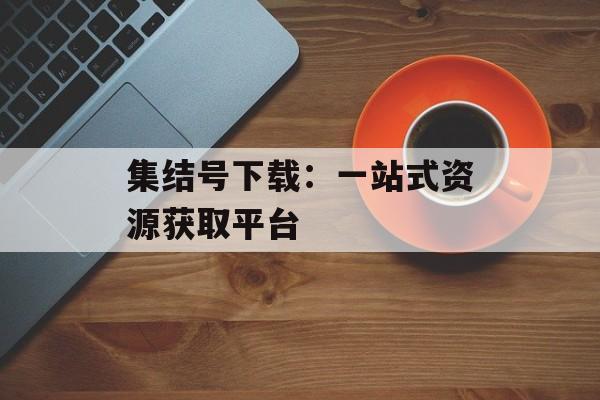 集结号下载：一站式资源获取平台