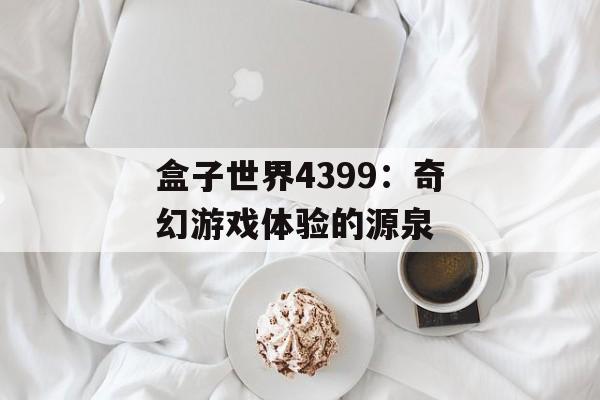 盒子世界4399：奇幻游戏体验的源泉