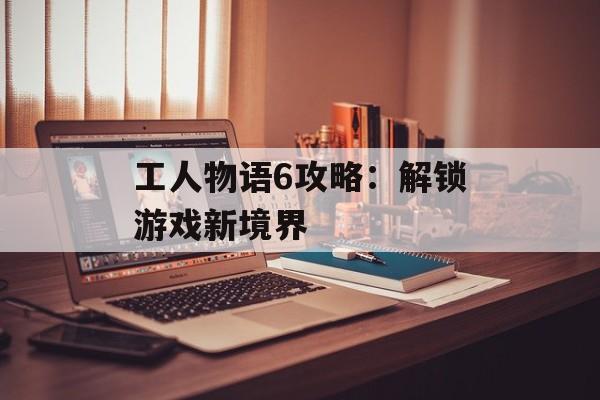 工人物语6攻略：解锁游戏新境界