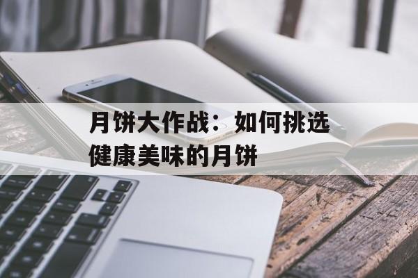 月饼大作战：如何挑选健康美味的月饼