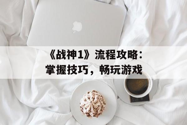 《战神1》流程攻略：掌握技巧，畅玩游戏