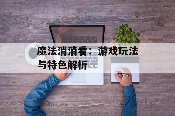 魔法消消看：游戏玩法与特色解析