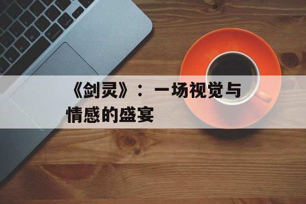 《剑灵》：一场视觉与情感的盛宴