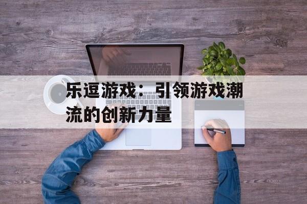 乐逗游戏：引领游戏潮流的创新力量