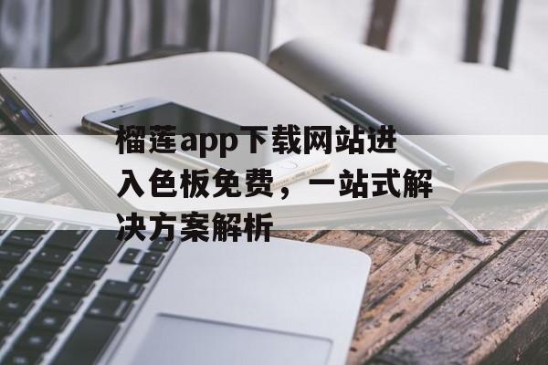 榴莲app下载网站进入色板免费，一站式解决方案解析
