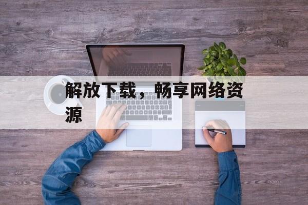 解放下载，畅享网络资源