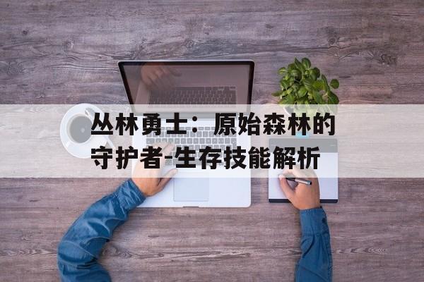 丛林勇士：原始森林的守护者-生存技能解析