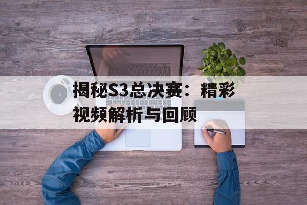 揭秘S3总决赛：精彩视频解析与回顾
